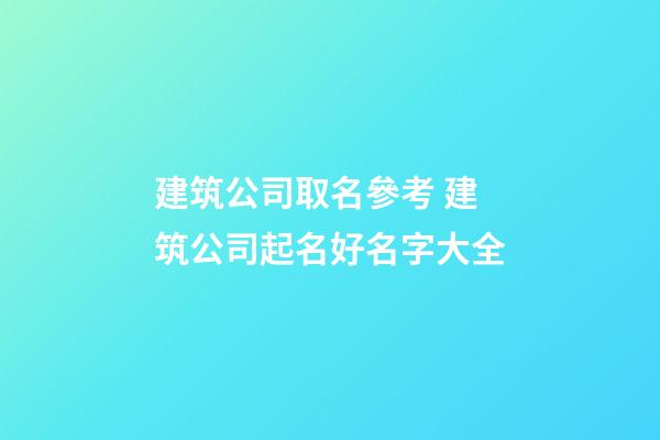 建筑公司取名參考 建筑公司起名好名字大全-第1張-公司起名-玄機派